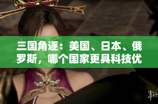 三国角逐：美国、日本、俄罗斯，哪个国家更具科技优势？