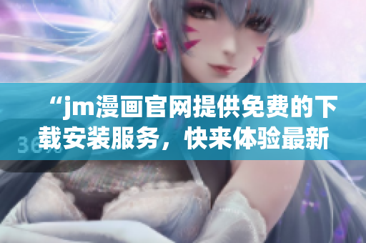 “jm漫画官网提供免费的下载安装服务，快来体验最新漫画！”