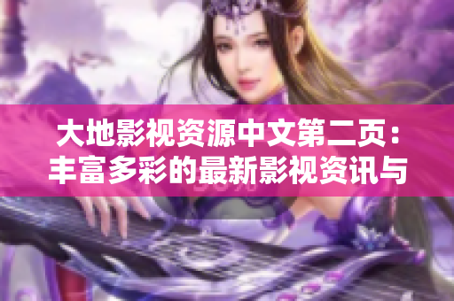 大地影视资源中文第二页：丰富多彩的最新影视资讯与资源分享
