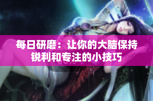 每日研磨：让你的大脑保持锐利和专注的小技巧