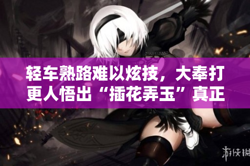 轻车熟路难以炫技，大奉打更人悟出“插花弄玉”真正含义，提升创作境界