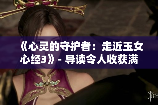 《心灵的守护者：走近玉女心经3》- 导读令人收获满满