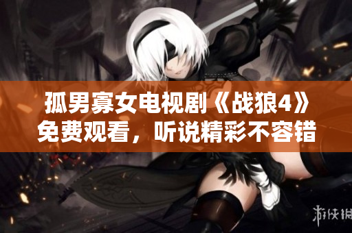 孤男寡女电视剧《战狼4》免费观看，听说精彩不容错过！