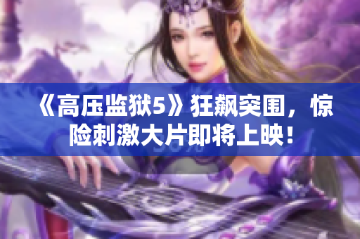《高压监狱5》狂飙突围，惊险刺激大片即将上映！