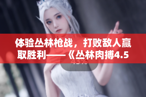 体验丛林枪战，打败敌人赢取胜利——《丛林肉搏4.5》重磅上线！