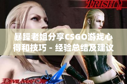 暴躁老姐分享CSGO游戏心得和技巧 - 经验总结及建议(1)