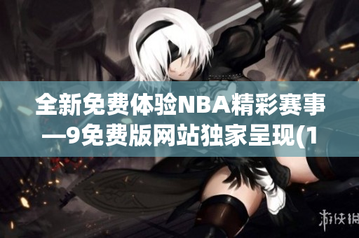 全新免费体验NBA精彩赛事—9免费版网站独家呈现(1)