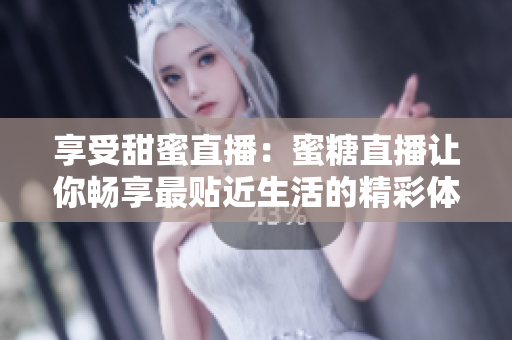 享受甜蜜直播：蜜糖直播让你畅享最贴近生活的精彩体验