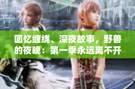 回忆缠绕、深夜故事，野兽的夜晚：第一季永远离不开的过往