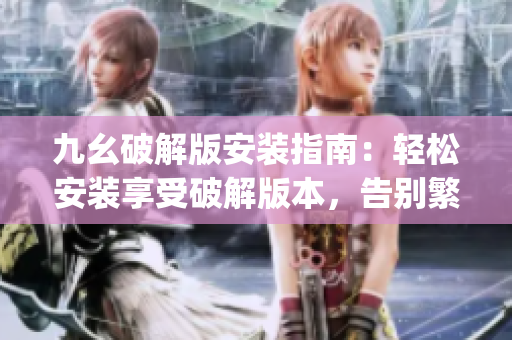 九幺破解版安装指南：轻松安装享受破解版本，告别繁琐步骤(1)