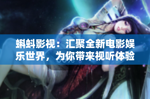 蝌蚪影视：汇聚全新电影娱乐世界，为你带来视听体验的绝佳选择
