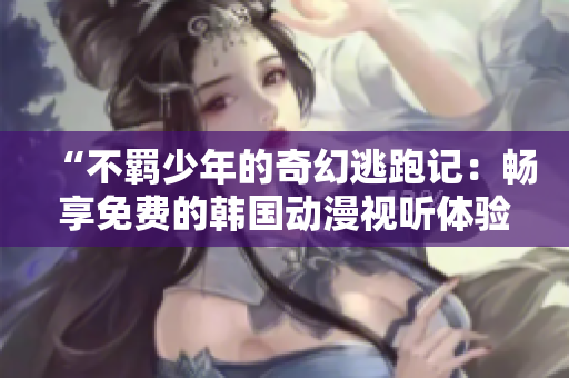 “不羁少年的奇幻逃跑记：畅享免费的韩国动漫视听体验”