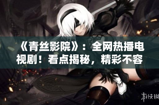《青丝影院》：全网热播电视剧！看点揭秘，精彩不容错过！