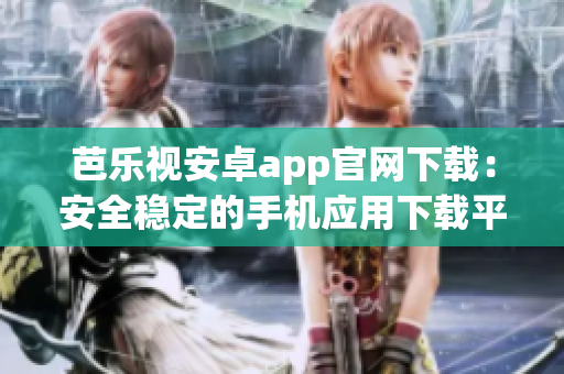 芭乐视安卓app官网下载：安全稳定的手机应用下载平台(1)