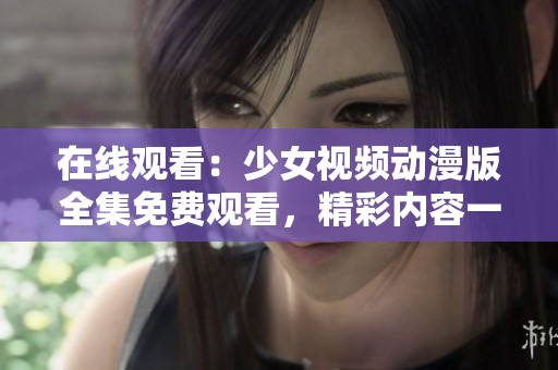 在线观看：少女视频动漫版全集免费观看，精彩内容一网打尽