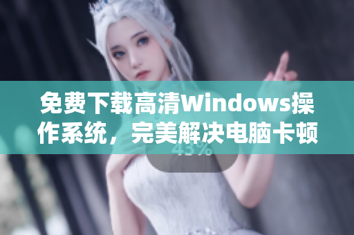 免费下载高清Windows操作系统，完美解决电脑卡顿问题