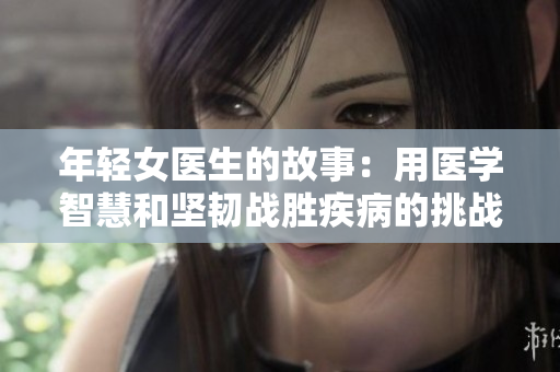 年轻女医生的故事：用医学智慧和坚韧战胜疾病的挑战