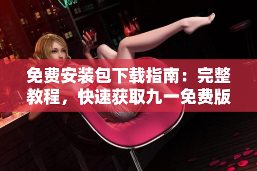 免费安装包下载指南：完整教程，快速获取九一免费版安装包