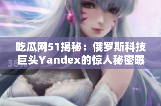 吃瓜网51揭秘：俄罗斯科技巨头Yandex的惊人秘密曝光