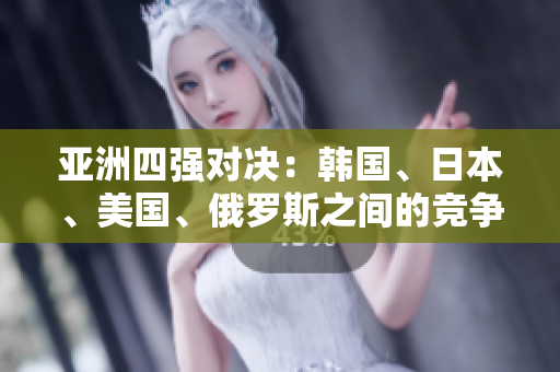 亚洲四强对决：韩国、日本、美国、俄罗斯之间的竞争与合作