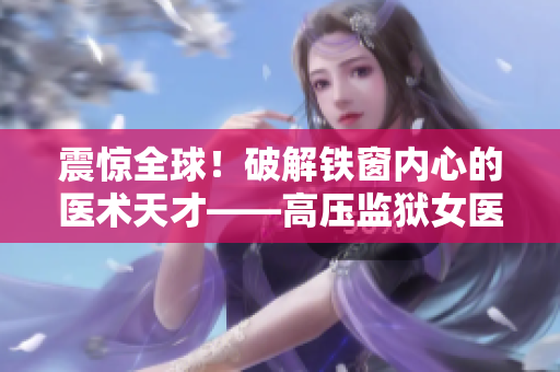震惊全球！破解铁窗内心的医术天才——高压监狱女医生，绽放满天星辉
