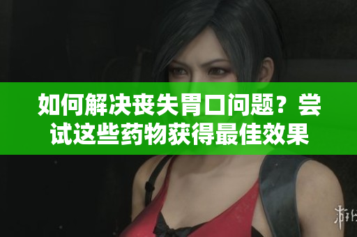 如何解决丧失胃口问题？尝试这些药物获得最佳效果
