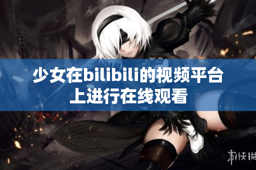 少女在bilibili的视频平台上进行在线观看