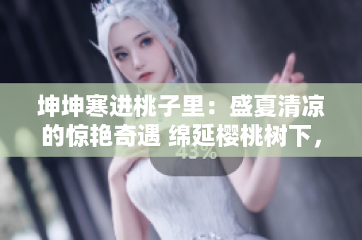 坤坤寒进桃子里：盛夏清凉的惊艳奇遇 绵延樱桃树下，嘿蜜桃！