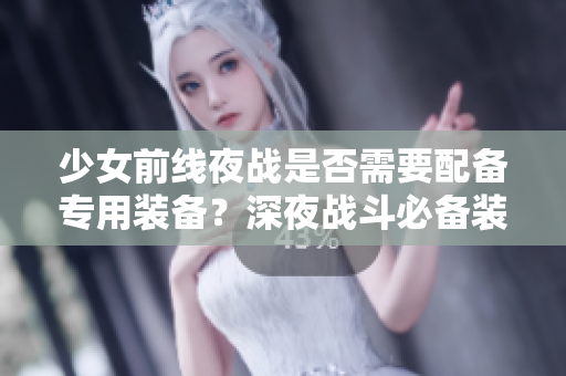 少女前线夜战是否需要配备专用装备？深夜战斗必备装备解析