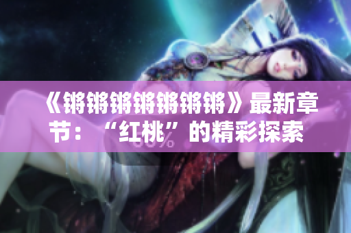 《锵锵锵锵锵锵锵》最新章节：“红桃”的精彩探索
