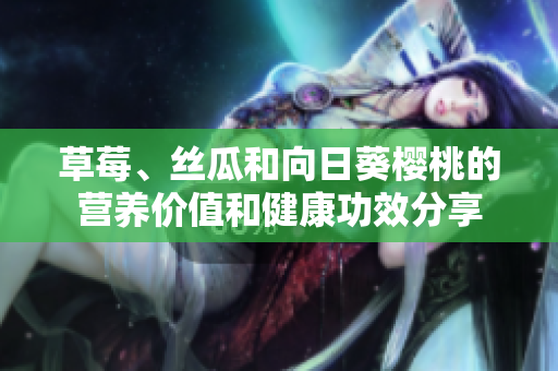 草莓、丝瓜和向日葵樱桃的营养价值和健康功效分享
