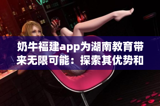 奶牛福建app为湖南教育带来无限可能：探索其优势和益处(1)