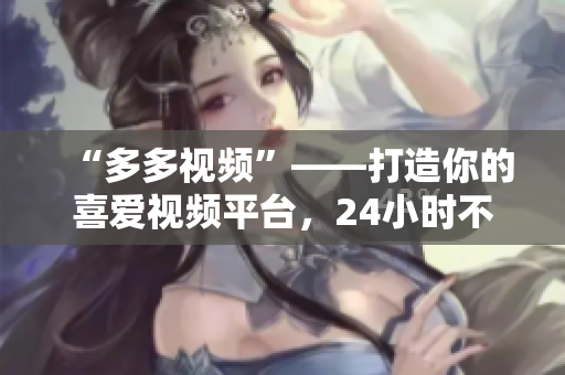“多多视频”——打造你的喜爱视频平台，24小时不断更新！