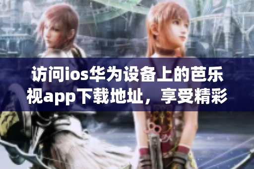 访问ios华为设备上的芭乐视app下载地址，享受精彩视频内容(1)