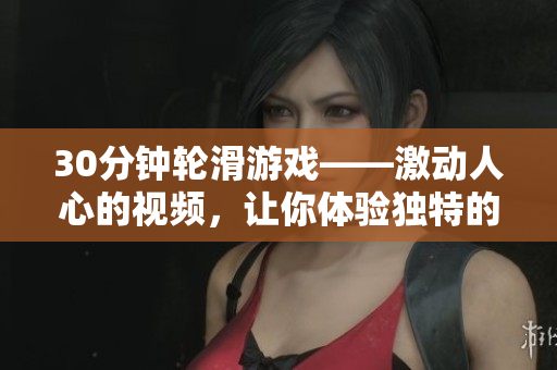 30分钟轮滑游戏——激动人心的视频，让你体验独特的滑行乐趣