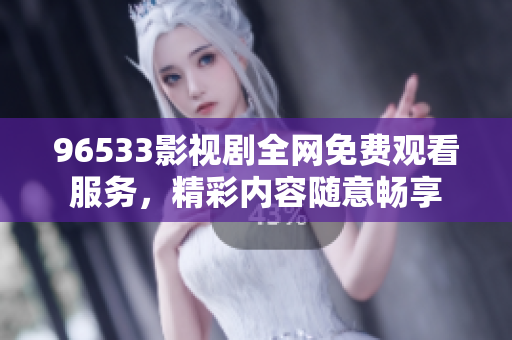 96533影视剧全网免费观看服务，精彩内容随意畅享