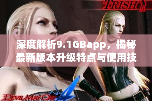 深度解析9.1GBapp，揭秘最新版本升级特点与使用技巧