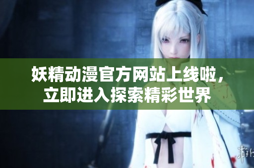 妖精动漫官方网站上线啦，立即进入探索精彩世界