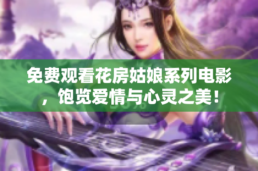 免费观看花房姑娘系列电影，饱览爱情与心灵之美！