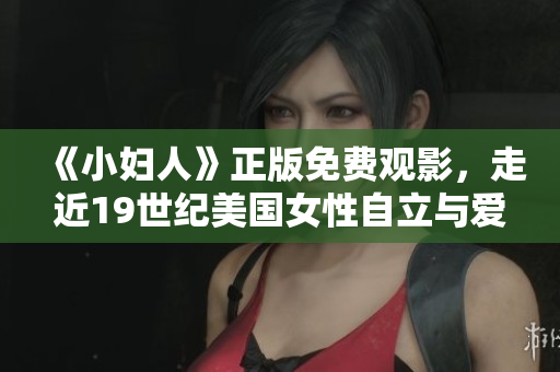 《小妇人》正版免费观影，走近19世纪美国女性自立与爱情的故事。