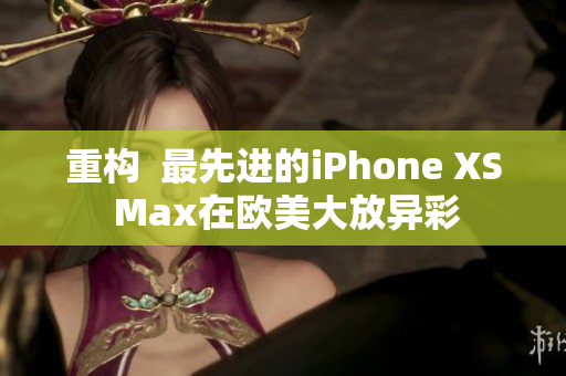 重构  最先进的iPhone XS Max在欧美大放异彩