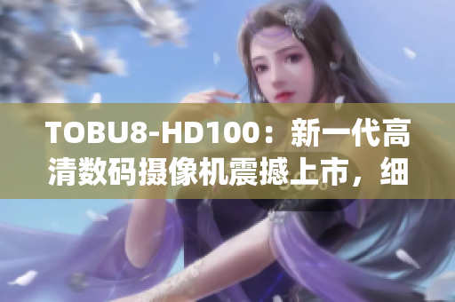 TOBU8-HD100：新一代高清数码摄像机震撼上市，细节全面升级(1)
