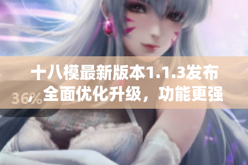 十八模最新版本1.1.3发布，全面优化升级，功能更强大(1)