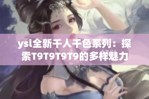 ysl全新千人千色系列：探索T9T9T9T9的多样魅力