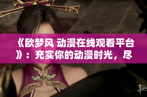 《欧梦风 动漫在线观看平台》：充实你的动漫时光，尽在欧梦风！