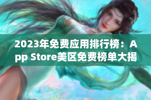 2023年免费应用排行榜：App Store美区免费榜单大揭秘