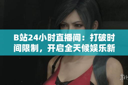 B站24小时直播间：打破时间限制，开启全天候娱乐新体验