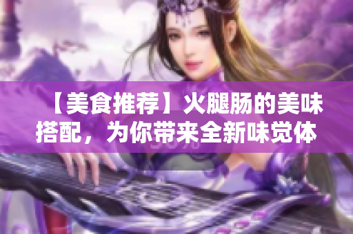 【美食推荐】火腿肠的美味搭配，为你带来全新味觉体验