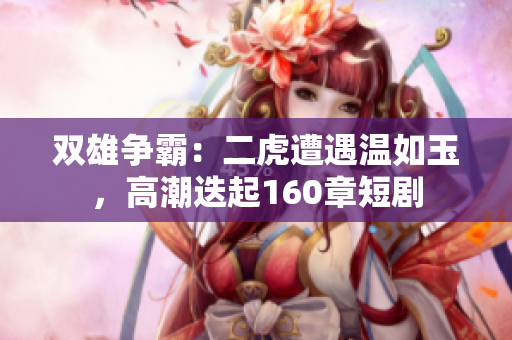双雄争霸：二虎遭遇温如玉，高潮迭起160章短剧