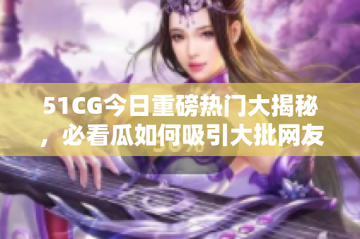 51CG今日重磅热门大揭秘，必看瓜如何吸引大批网友入坑